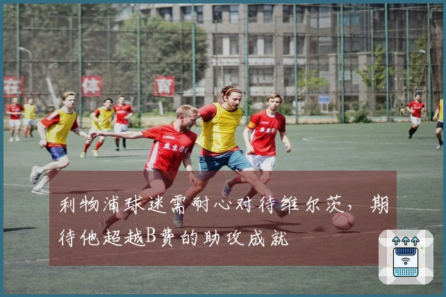 利物浦球迷需耐心对待维尔茨，期待他超越B费的助攻成就